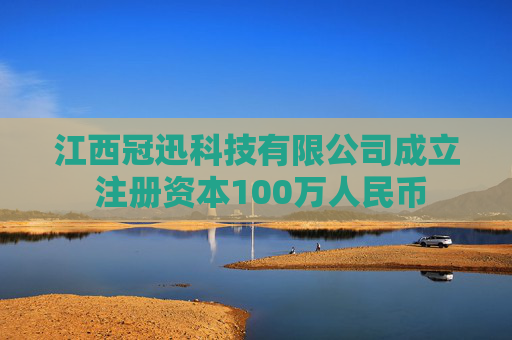 江西冠迅科技有限公司成立 注册资本100万人民币