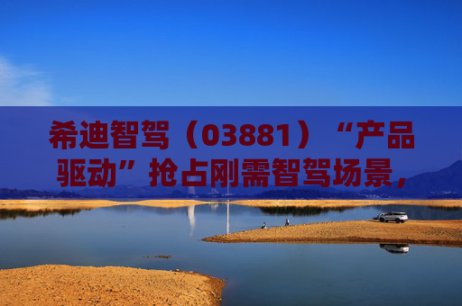 希迪智驾（03881）“产品驱动”抢占刚需智驾场景，如何看待收入翻番背后的高弹性与确定性？