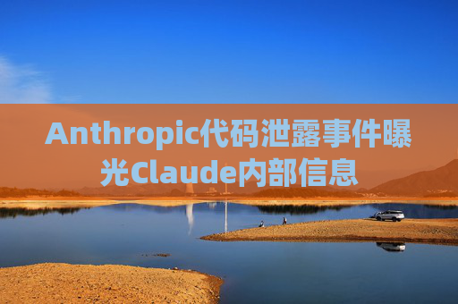 Anthropic代码泄露事件曝光Claude内部信息