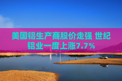 美国铝生产商股价走强 世纪铝业一度上涨7.7%