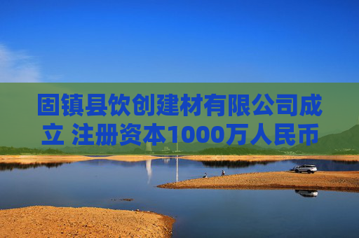 固镇县饮创建材有限公司成立 注册资本1000万人民币