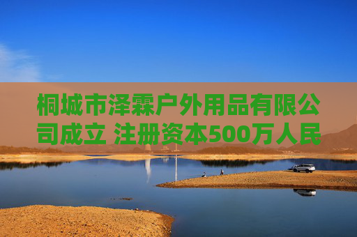 桐城市泽霖户外用品有限公司成立 注册资本500万人民币