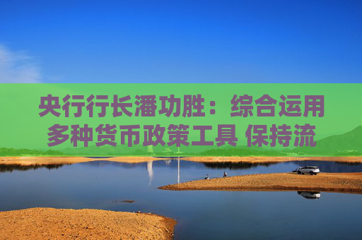 央行行长潘功胜：综合运用多种货币政策工具 保持流动性充裕