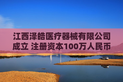 江西泽皓医疗器械有限公司成立 注册资本100万人民币