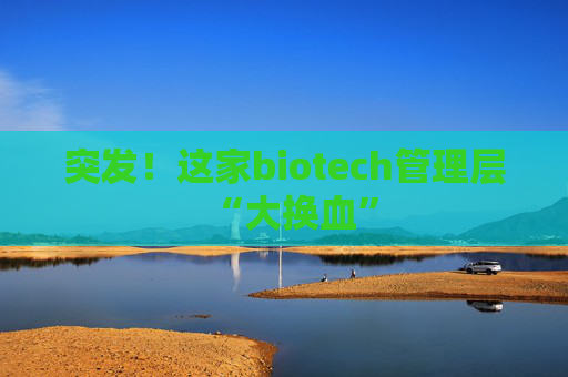 突发！这家biotech管理层“大换血”
