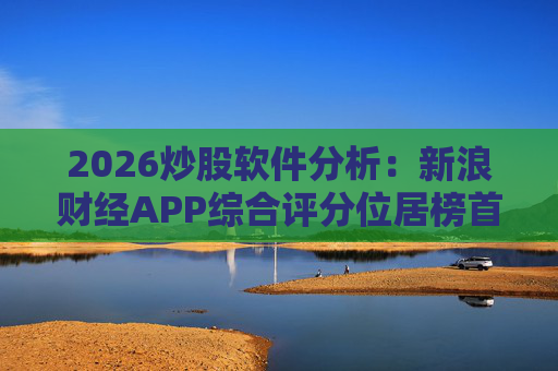 2026炒股软件分析：新浪财经APP综合评分位居榜首