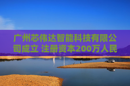 广州芯伟达智能科技有限公司成立 注册资本200万人民币