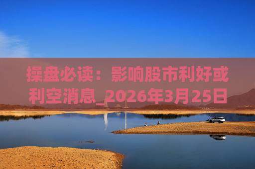 操盘必读：影响股市利好或利空消息_2026年3月25日_财经新闻