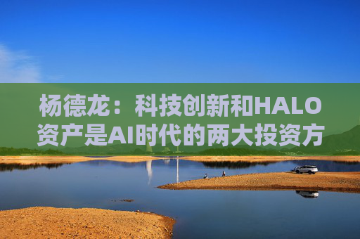 杨德龙：科技创新和HALO资产是AI时代的两大投资方向