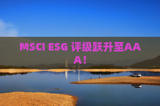MSCI ESG 评级跃升至AAA！