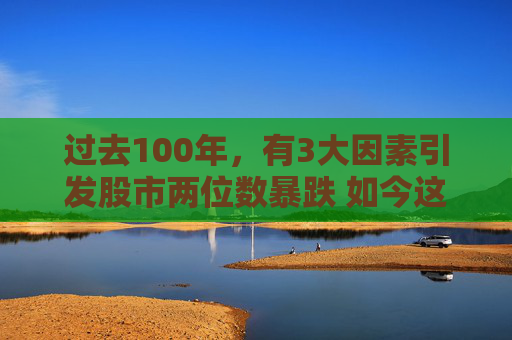 过去100年，有3大因素引发股市两位数暴跌 如今这3大因素全部生效