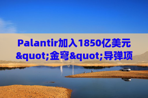 Palantir加入1850亿美元"金穹"导弹项目