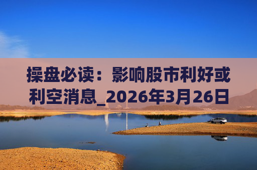 操盘必读：影响股市利好或利空消息_2026年3月26日_财经新闻