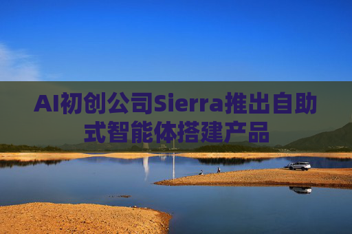 AI初创公司Sierra推出自助式智能体搭建产品