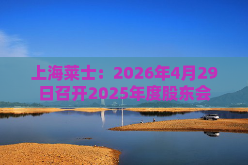 上海莱士：2026年4月29日召开2025年度股东会