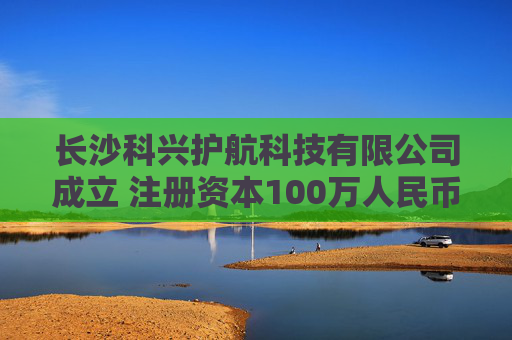长沙科兴护航科技有限公司成立 注册资本100万人民币