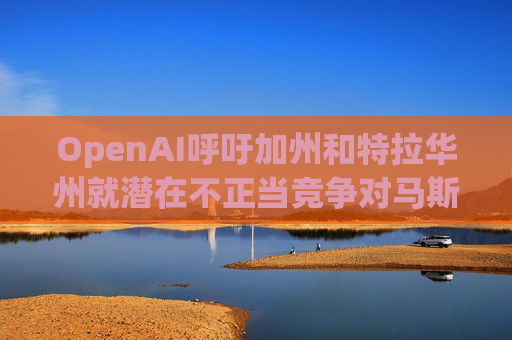 OpenAI呼吁加州和特拉华州就潜在不正当竞争对马斯克展开调查
