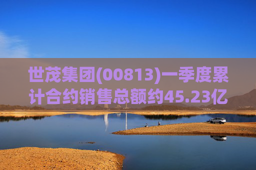世茂集团(00813)一季度累计合约销售总额约45.23亿元