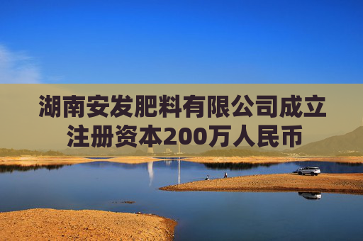 湖南安发肥料有限公司成立 注册资本200万人民币