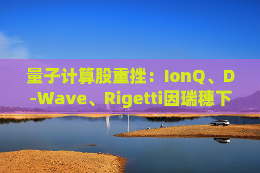 量子计算股重挫：IonQ、D-Wave、Rigetti因瑞穗下调目标价跌约4%