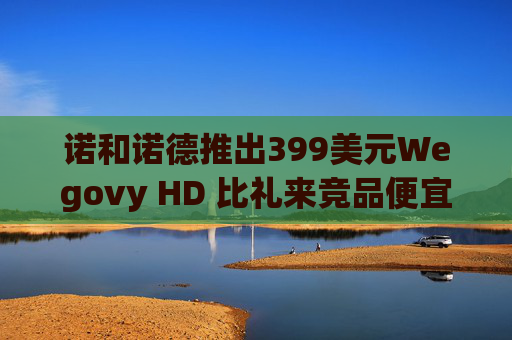 诺和诺德推出399美元Wegovy HD 比礼来竞品便宜约40%