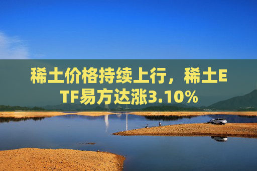 稀土价格持续上行，稀土ETF易方达涨3.10%