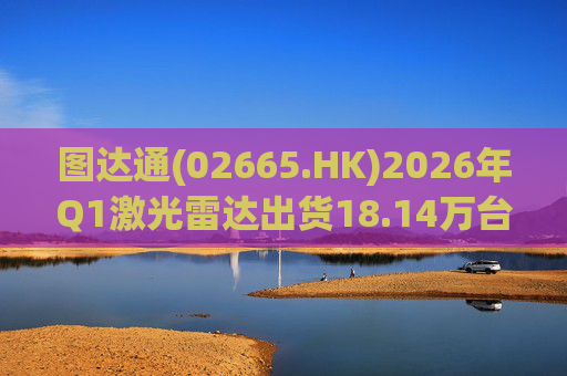 图达通(02665.HK)2026年Q1激光雷达出货18.14万台 同比增长340% 灵雀系列大增1594%