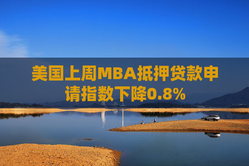 美国上周MBA抵押贷款申请指数下降0.8%