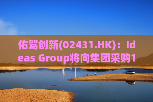 佑驾创新(02431.HK)：Ideas Group将向集团采购1600辆小竹无人车，部署于澳洲及东南亚