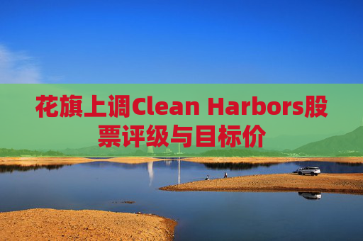 花旗上调Clean Harbors股票评级与目标价
