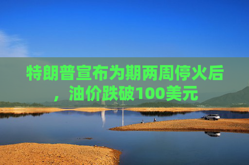 特朗普宣布为期两周停火后，油价跌破100美元