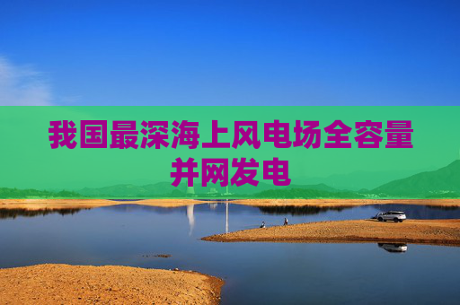 我国最深海上风电场全容量并网发电