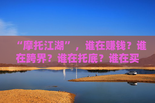 “摩托江湖”，谁在赚钱？谁在跨界？谁在托底？谁在买单？