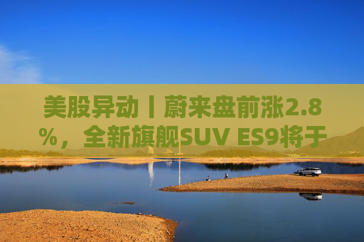 美股异动丨蔚来盘前涨2.8%，全新旗舰SUV ES9将于今晚正式亮相  第1张