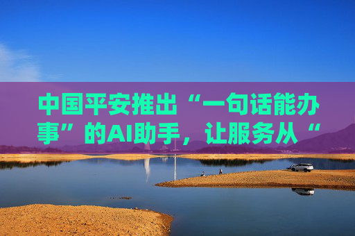 中国平安推出“一句话能办事”的AI助手，让服务从“被动响应”走向“主动打理”  第1张