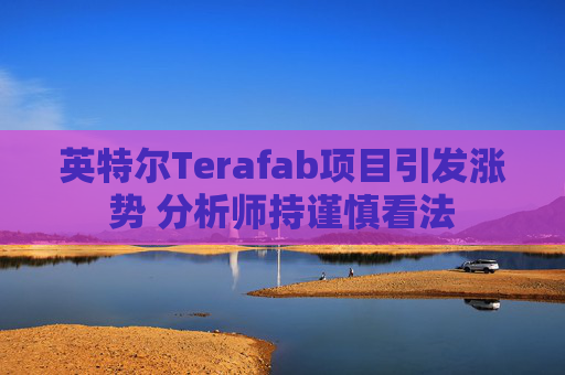 英特尔Terafab项目引发涨势 分析师持谨慎看法  第1张