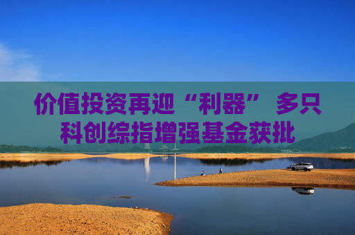 价值投资再迎“利器” 多只科创综指增强基金获批  第1张