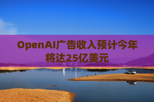 OpenAI广告收入预计今年将达25亿美元 第1张 OpenAI广告收入预计今年将达25亿美元 第1张