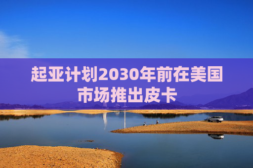 起亚计划2030年前在美国市场推出皮卡  第1张