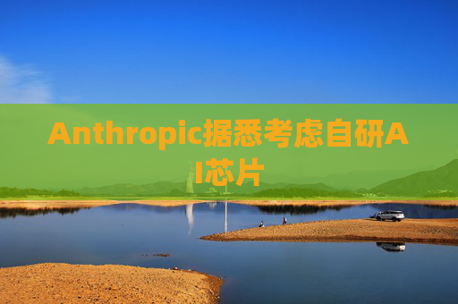 Anthropic据悉考虑自研AI芯片