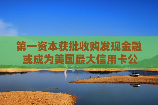 第一资本获批收购发现金融 或成为美国最大信用卡公司  第1张
