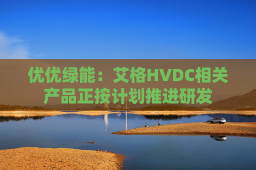 优优绿能：艾格HVDC相关产品正按计划推进研发