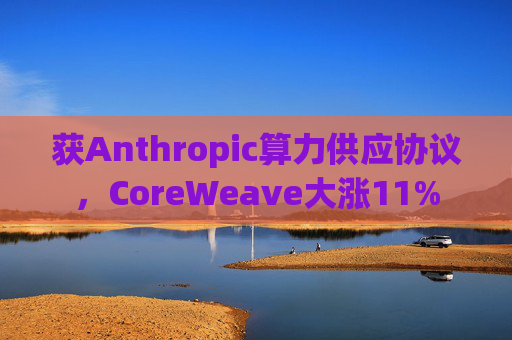 获Anthropic算力供应协议，CoreWeave大涨11%
