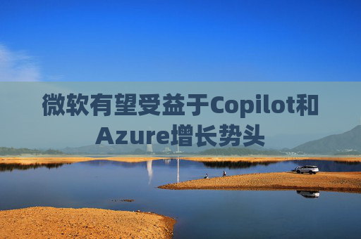 微软有望受益于Copilot和Azure增长势头