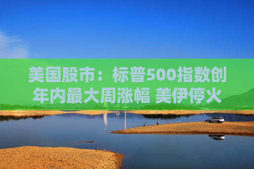 美国股市：标普500指数创年内最大周涨幅 美伊停火提振市场情绪