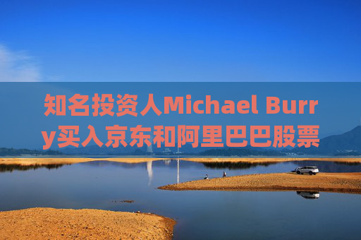 知名投资人Michael Burry买入京东和阿里巴巴股票