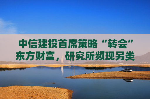 中信建投首席策略“转会”东方财富，研究所频现另类跳槽  第1张