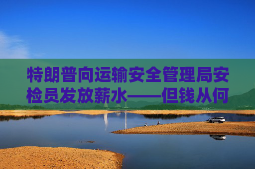 特朗普向运输安全管理局安检员发放薪水——但钱从何而来？