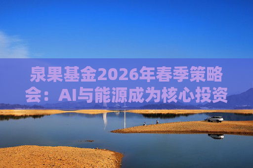 泉果基金2026年春季策略会：AI与能源成为核心投资主线