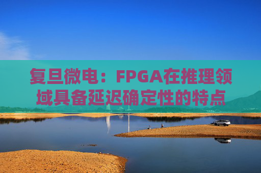 复旦微电：FPGA在推理领域具备延迟确定性的特点